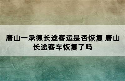 唐山一承德长途客运是否恢复 唐山长途客车恢复了吗